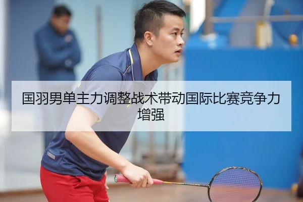 国羽男单主力调整战术带动国际比赛竞争力增强